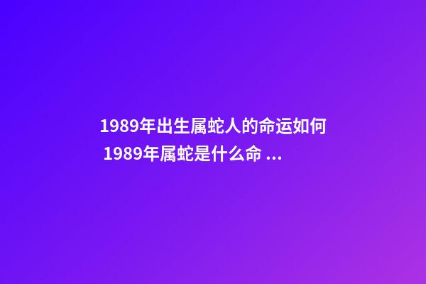 1989年出生属蛇人的命运如何 1989年属蛇是什么命 1989年属蛇命运-第1张-观点-玄机派